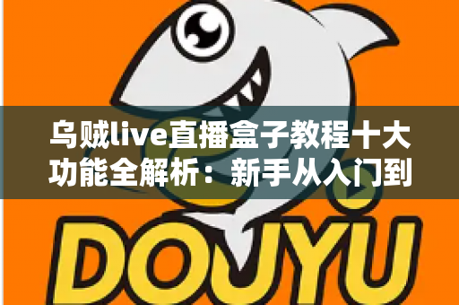 乌贼live直播盒子教程十大功能全解析：新手从入门到精通的完整观看指南