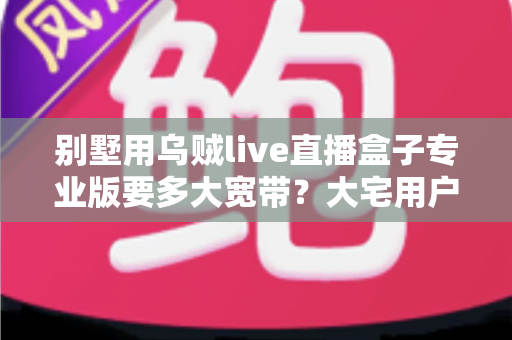 别墅用乌贼live直播盒子专业版要多大宽带？大宅用户流畅观看直播的宽带配置全攻略