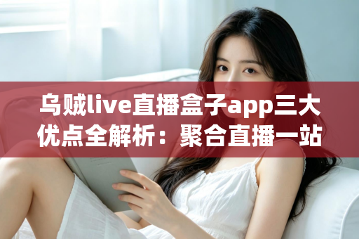 乌贼live直播盒子app三大优点全解析:聚合直播一站看,追播体验再升级 乌贼live直播盒子app三大优点全解析:聚合直播一站看,追播体验再升级