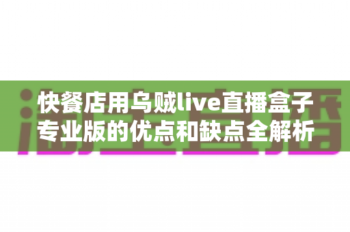 快餐店用乌贼live直播盒子专业版的优点和缺点全解析：餐饮商家直播营销选购指南