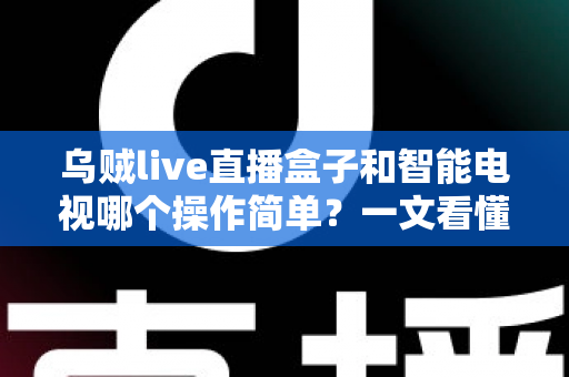 乌贼live直播盒子和智能电视哪个操作简单？一文看懂两大追剧神器谁更适合你