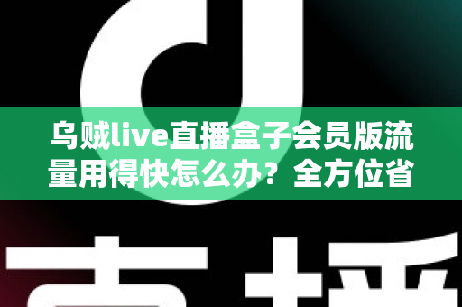 乌贼live直播盒子会员版流量用得快怎么办？全方位省流攻略与实用技巧详解