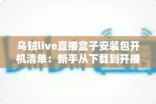乌贼live直播盒子安装包开机清单：新手从下载到开播的全流程实用指南