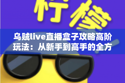 乌贼live直播盒子攻略高阶玩法:从新手到高手的全方位实战指南 乌贼live直播盒子攻略高阶玩法:从新手到高手的全方位实战指南
