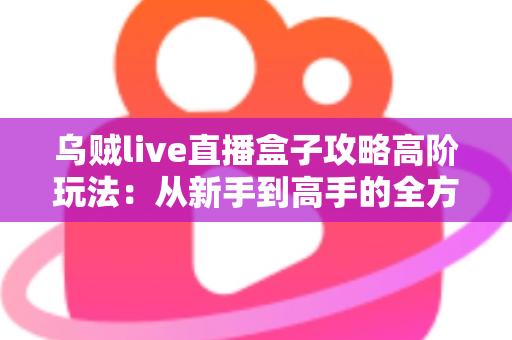 乌贼live直播盒子攻略高阶玩法：从新手到高手的全方位实战指南