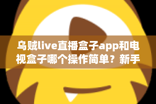 乌贼live直播盒子app和电视盒子哪个操作简单？新手必看的全面对比指南