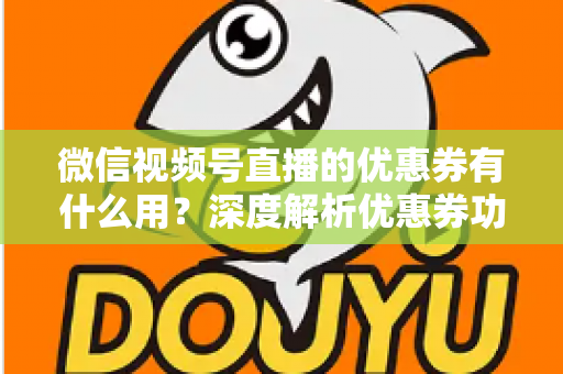 微信视频号直播的优惠券有什么用?深度解析优惠券功能、使用方法与营销价值 微信视频号直播的优惠券有什么用?深度解析优惠券功能、使用方法与营销价值