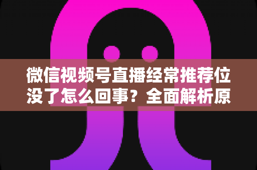 微信视频号直播经常推荐位没了怎么回事？全面解析原因与高效恢复方案