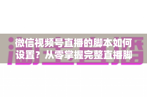 微信视频号直播的脚本如何设置?从零掌握完整直播脚本撰写指南,让每一场直播都有章可循 微信视频号直播的脚本如何设置?从零掌握完整直播脚本撰写指南,让每一场直播都有章可循