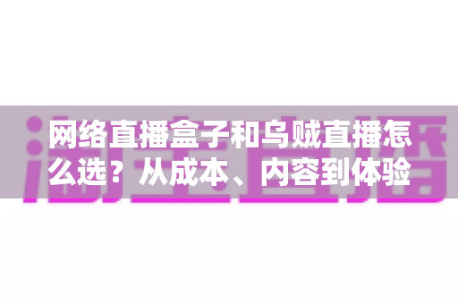 网络直播盒子和乌贼直播怎么选？从成本、内容到体验的全方位对比指南