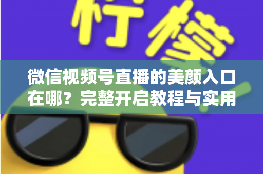 微信视频号直播的美颜入口在哪?完整开启教程与实用技巧全解析,让您的直播间颜值瞬间提升 微信视频号直播的美颜入口在哪?完整开启教程与实用技巧全解析,让您的直播间颜值瞬间提升
