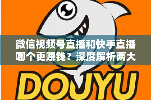 微信视频号直播和快手直播哪个更赚钱？深度解析两大平台变现真相与收益最大化指南