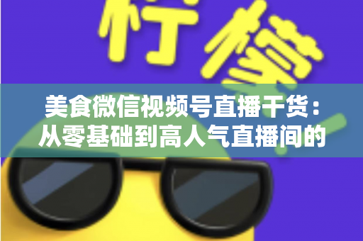 美食微信视频号直播干货:从零基础到高人气直播间的实战全攻略 美食微信视频号直播干货:从零基础到高人气直播间的实战全攻略
