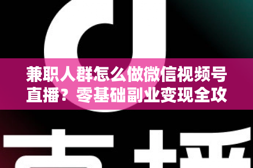 兼职人群怎么做微信视频号直播?零基础副业变现全攻略 兼职人群怎么做微信视频号直播?零基础副业变现全攻略
