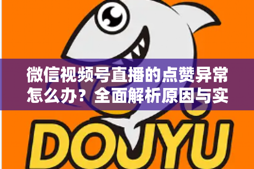 微信视频号直播的点赞异常怎么办?全面解析原因与实用解决方案指南 微信视频号直播的点赞异常怎么办?全面解析原因与实用解决方案指南