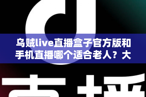 乌贼live直播盒子官方版和手机直播哪个适合老人？大屏舒适与便携灵活全对比，帮爸妈选对看直播的理想设备