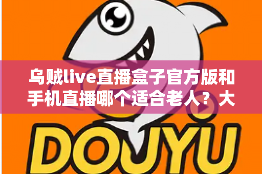 乌贼live直播盒子官方版和手机直播哪个适合老人？大屏舒适与便携灵活全对比，帮爸妈选对看直播的理想设备