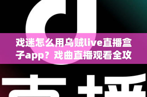 戏迷怎么用乌贼live直播盒子app？戏曲直播观看全攻略，从下载到互动一篇讲透