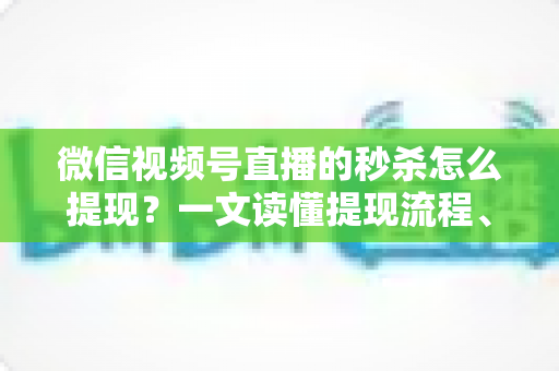 微信视频号直播的秒杀怎么提现？一文读懂提现流程、结算规则与避坑指南
