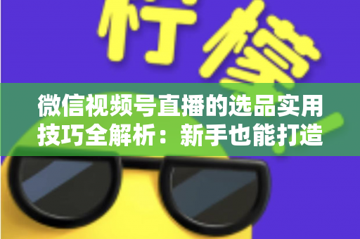 微信视频号直播的选品实用技巧全解析:新手也能打造高转化赚钱直播间的完整指南 微信视频号直播的选品实用技巧全解析:新手也能打造高转化赚钱直播间的完整指南