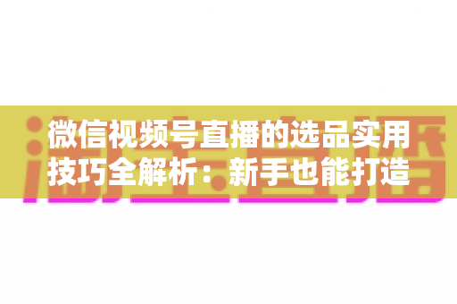 微信视频号直播的选品实用技巧全解析:新手也能打造高转化赚钱直播间的完整指南 微信视频号直播的选品实用技巧全解析:新手也能打造高转化赚钱直播间的完整指南