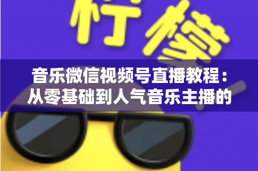 音乐微信视频号直播教程:从零基础到人气音乐主播的完整实战指南 音乐微信视频号直播教程:从零基础到人气音乐主播的完整实战指南
