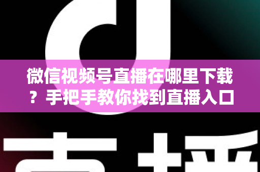微信视频号直播在哪里下载?手把手教你找到直播入口、观看直播与保存回放的全流程指南 微信视频号直播在哪里下载?手把手教你找到直播入口、观看直播与保存回放的全流程指南