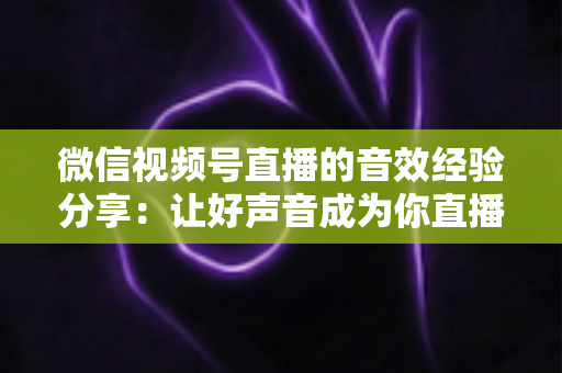 微信视频号直播的音效经验分享:让好声音成为你直播间的核心竞争力 微信视频号直播的音效经验分享:让好声音成为你直播间的核心竞争力