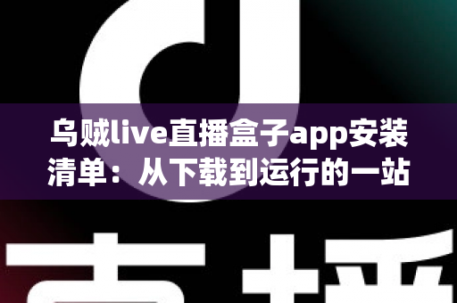 乌贼live直播盒子app安装清单:从下载到运行的一站式完整安装指南与避坑手册 乌贼live直播盒子app安装清单:从下载到运行的一站式完整安装指南与避坑手册