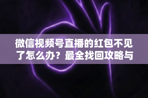 微信视频号直播的红包不见了怎么办？最全找回攻略与避坑指南