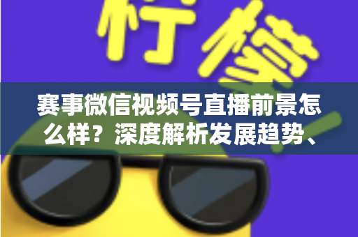 赛事微信视频号直播前景怎么样？深度解析发展趋势、商业机遇与未来走向