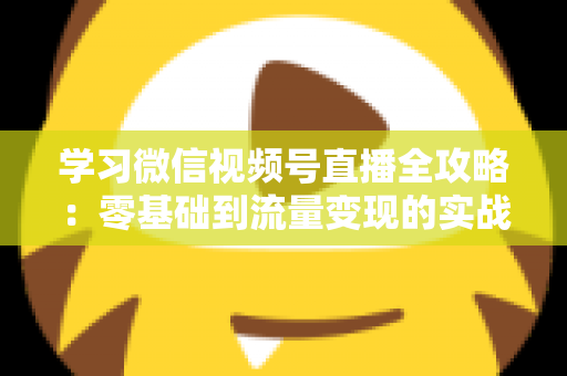 学习微信视频号直播全攻略:零基础到流量变现的实战宝典 学习微信视频号直播全攻略:零基础到流量变现的实战宝典