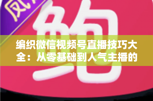 编织微信视频号直播技巧大全：从零基础到人气主播的实战指南