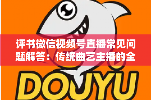 评书微信视频号直播常见问题解答：传统曲艺主播的全方位实战指南