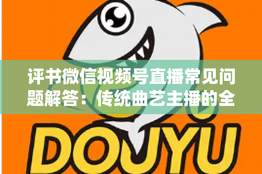 评书微信视频号直播常见问题解答：传统曲艺主播的全方位实战指南