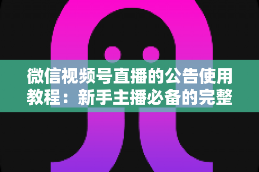 微信视频号直播的公告使用教程:新手主播必备的完整操作指南与实战技巧 微信视频号直播的公告使用教程:新手主播必备的完整操作指南与实战技巧