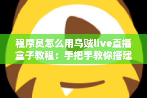程序员怎么用乌贼live直播盒子教程：手把手教你搭建专业级代码直播工作流