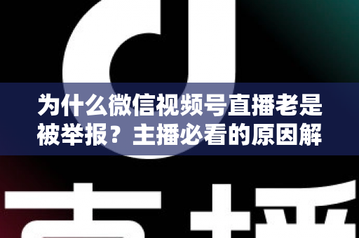 为什么微信视频号直播老是被举报？主播必看的原因解析与避坑指南