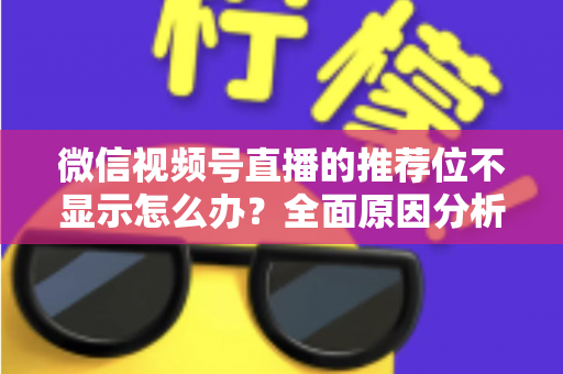 微信视频号直播的推荐位不显示怎么办？全面原因分析与高效解决方案指南