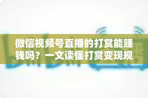 微信视频号直播的打赏能赚钱吗?一文读懂打赏变现规则、分成比例与增收技巧 微信视频号直播的打赏能赚钱吗?一文读懂打赏变现规则、分成比例与增收技巧
