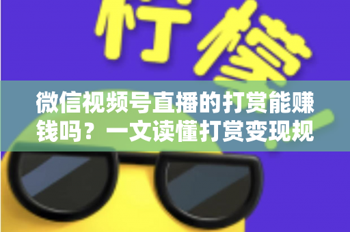 微信视频号直播的打赏能赚钱吗？一文读懂打赏变现规则、分成比例与增收技巧