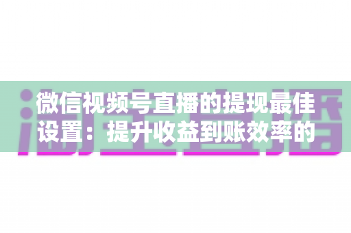 微信视频号直播的提现最佳设置:提升收益到账效率的完整实操指南 微信视频号直播的提现最佳设置:提升收益到账效率的完整实操指南