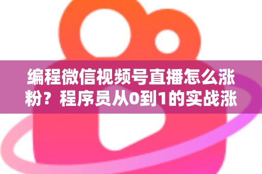 编程微信视频号直播怎么涨粉?程序员从0到1的实战涨粉指南 编程微信视频号直播怎么涨粉?程序员从0到1的实战涨粉指南