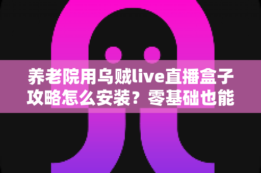 养老院用乌贼live直播盒子攻略怎么安装？零基础也能搞定的完整安装指南