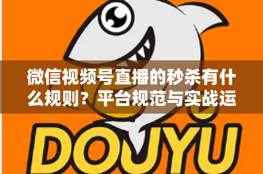 微信视频号直播的秒杀有什么规则?平台规范与实战运营全解析 微信视频号直播的秒杀有什么规则?平台规范与实战运营全解析