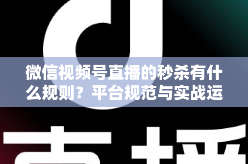 微信视频号直播的秒杀有什么规则?平台规范与实战运营全解析 微信视频号直播的秒杀有什么规则?平台规范与实战运营全解析