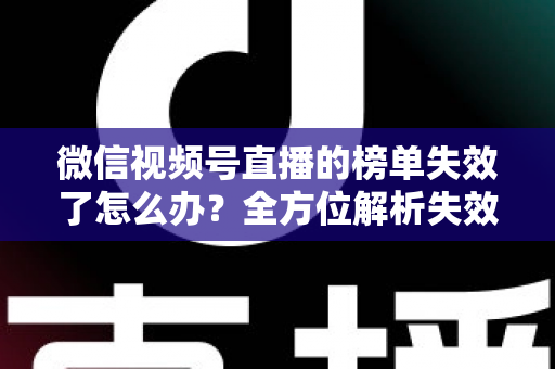 微信视频号直播的榜单失效了怎么办?全方位解析失效原因与高效应对策略 微信视频号直播的榜单失效了怎么办?全方位解析失效原因与高效应对策略
