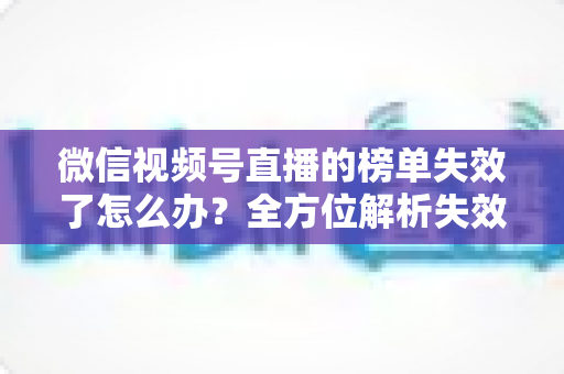 微信视频号直播的榜单失效了怎么办?全方位解析失效原因与高效应对策略 微信视频号直播的榜单失效了怎么办?全方位解析失效原因与高效应对策略