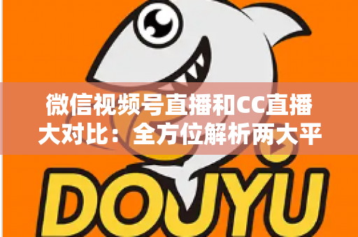 微信视频号直播和CC直播大对比：全方位解析两大平台的差异，帮你选出最适合的直播阵地