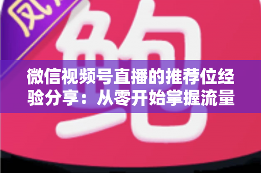 微信视频号直播的推荐位经验分享：从零开始掌握流量推荐机制与实战运营技巧